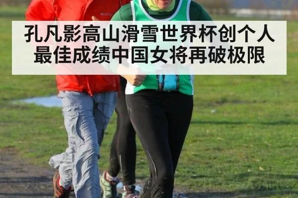 孔凡影高山滑雪世界杯创个人最佳成绩中国女将再破极限