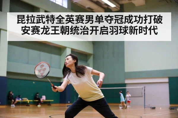 昆拉武特全英赛男单夺冠成功打破安赛龙王朝统治开启羽球新时代